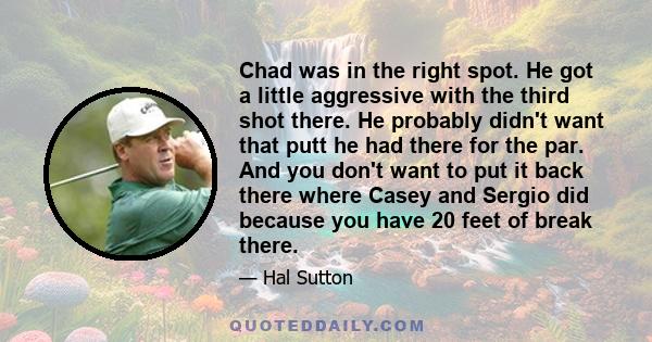 Chad was in the right spot. He got a little aggressive with the third shot there. He probably didn't want that putt he had there for the par. And you don't want to put it back there where Casey and Sergio did because