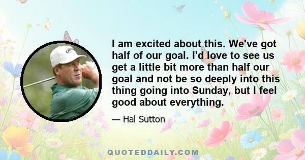 I am excited about this. We've got half of our goal. I'd love to see us get a little bit more than half our goal and not be so deeply into this thing going into Sunday, but I feel good about everything.