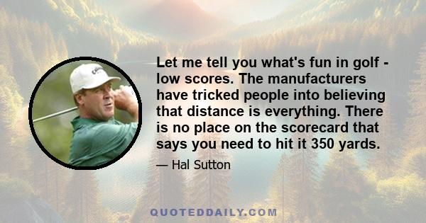 Let me tell you what's fun in golf - low scores. The manufacturers have tricked people into believing that distance is everything. There is no place on the scorecard that says you need to hit it 350 yards.