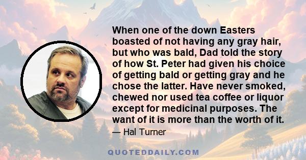 When one of the down Easters boasted of not having any gray hair, but who was bald, Dad told the story of how St. Peter had given his choice of getting bald or getting gray and he chose the latter. Have never smoked,