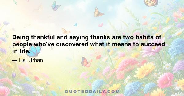 Being thankful and saying thanks are two habits of people who've discovered what it means to succeed in life.