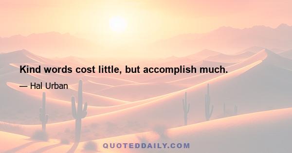 Kind words cost little, but accomplish much.