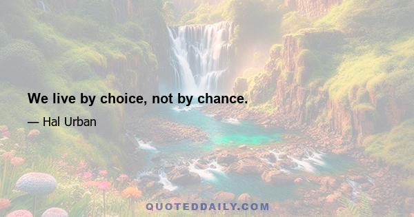 We live by choice, not by chance.