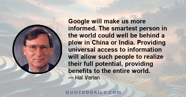 Google will make us more informed. The smartest person in the world could well be behind a plow in China or India. Providing universal access to information will allow such people to realize their full potential,