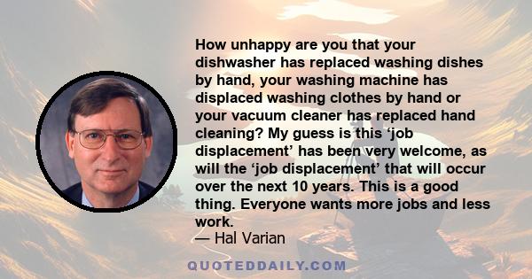 How unhappy are you that your dishwasher has replaced washing dishes by hand, your washing machine has displaced washing clothes by hand or your vacuum cleaner has replaced hand cleaning? My guess is this ‘job