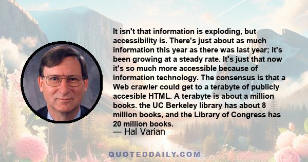 It isn't that information is exploding, but accessibility is. There's just about as much information this year as there was last year; it's been growing at a steady rate. It's just that now it's so much more accessible