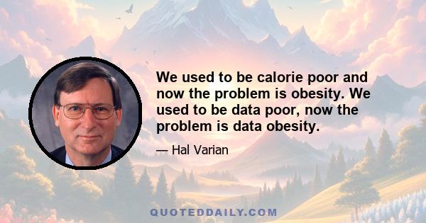 We used to be calorie poor and now the problem is obesity. We used to be data poor, now the problem is data obesity.