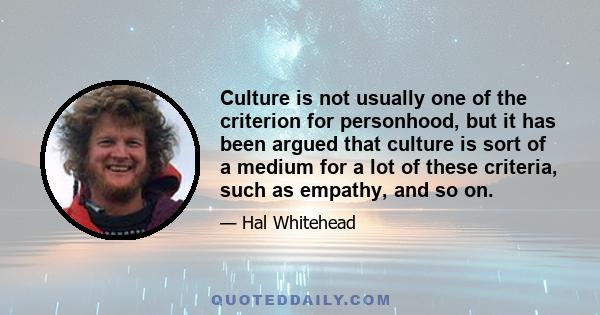 Culture is not usually one of the criterion for personhood, but it has been argued that culture is sort of a medium for a lot of these criteria, such as empathy, and so on.