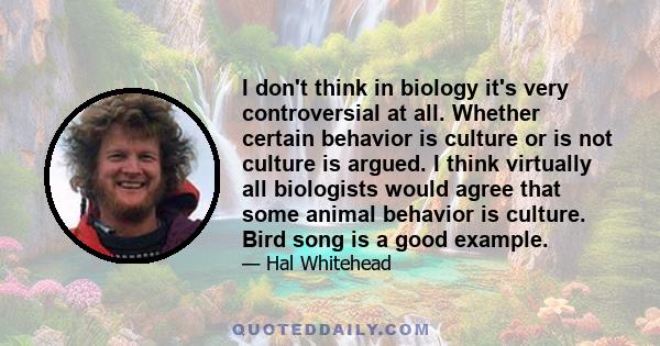 I don't think in biology it's very controversial at all. Whether certain behavior is culture or is not culture is argued. I think virtually all biologists would agree that some animal behavior is culture. Bird song is a 