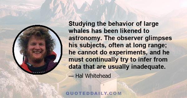 Studying the behavior of large whales has been likened to astronomy. The observer glimpses his subjects, often at long range; he cannot do experiments, and he must continually try to infer from data that are usually