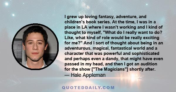 I grew up loving fantasy, adventure, and children's book series. At the time, I was in a place in LA where I wasn't working and I kind of thought to myself, What do I really want to do? Like, what kind of role would be