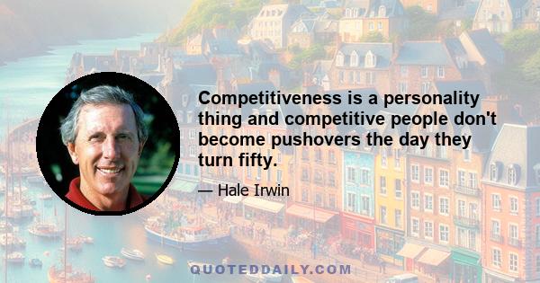 Competitiveness is a personality thing and competitive people don't become pushovers the day they turn fifty.