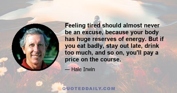 Feeling tired should almost never be an excuse, because your body has huge reserves of energy. But if you eat badly, stay out late, drink too much, and so on, you'll pay a price on the course.