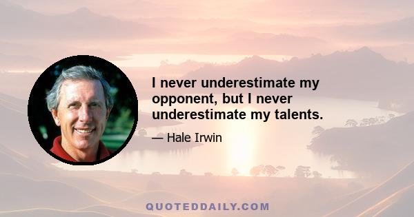 I never underestimate my opponent, but I never underestimate my talents.