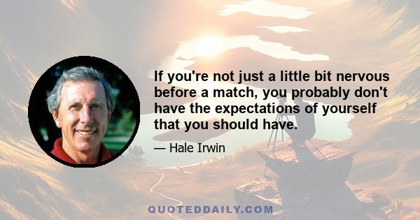 If you're not just a little bit nervous before a match, you probably don't have the expectations of yourself that you should have.