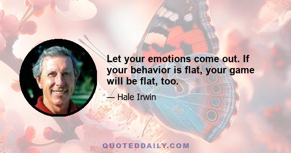 Let your emotions come out. If your behavior is flat, your game will be flat, too.