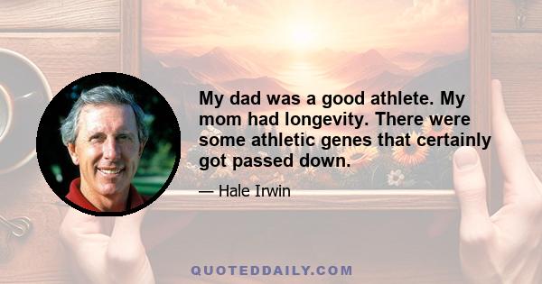 My dad was a good athlete. My mom had longevity. There were some athletic genes that certainly got passed down.