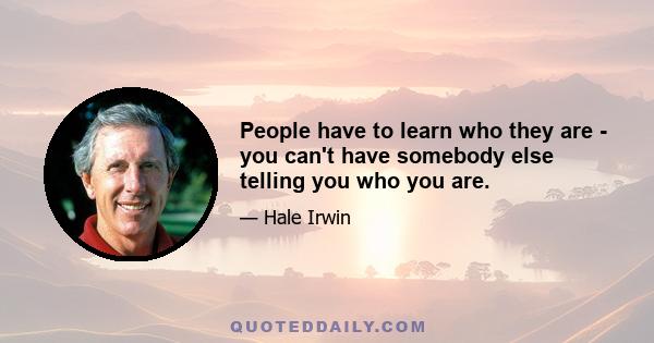 People have to learn who they are - you can't have somebody else telling you who you are.