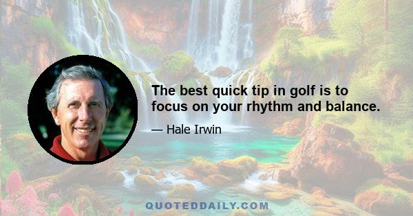 The best quick tip in golf is to focus on your rhythm and balance.