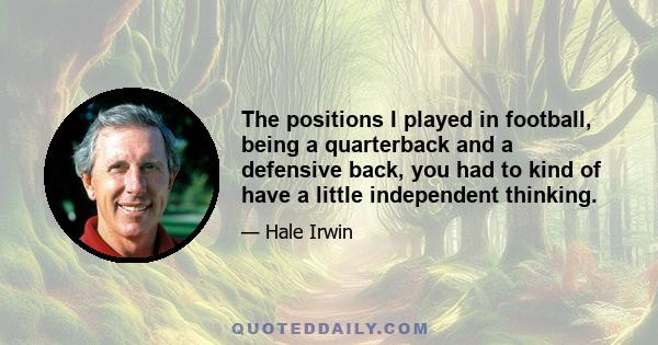 The positions I played in football, being a quarterback and a defensive back, you had to kind of have a little independent thinking.