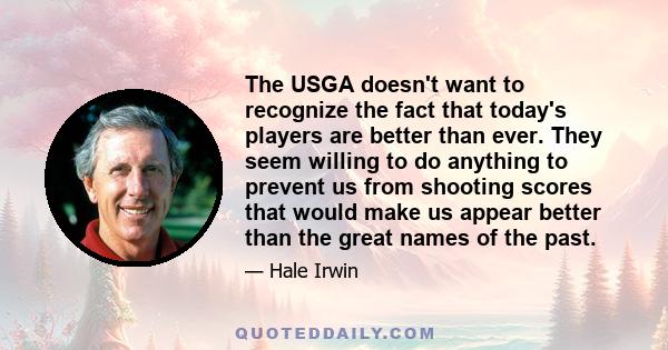 The USGA doesn't want to recognize the fact that today's players are better than ever. They seem willing to do anything to prevent us from shooting scores that would make us appear better than the great names of the