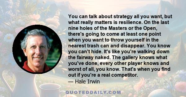 You can talk about strategy all you want, but what really matters is resilience. On the last nine holes of the Masters or the Open, there's going to come at least one point when you want to throw yourself in the nearest 