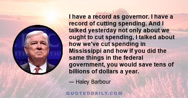 I have a record as governor. I have a record of cutting spending. And I talked yesterday not only about we ought to cut spending, I talked about how we've cut spending in Mississippi and how if you did the same things