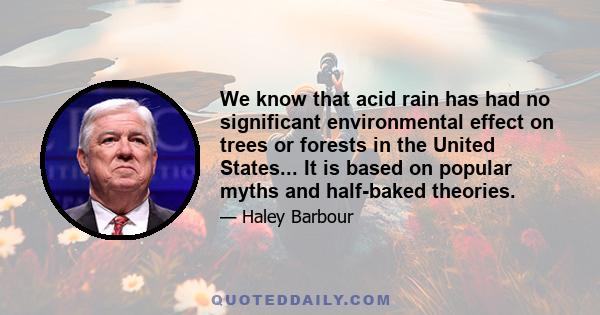 We know that acid rain has had no significant environmental effect on trees or forests in the United States... It is based on popular myths and half-baked theories.