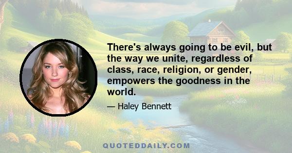 There's always going to be evil, but the way we unite, regardless of class, race, religion, or gender, empowers the goodness in the world.