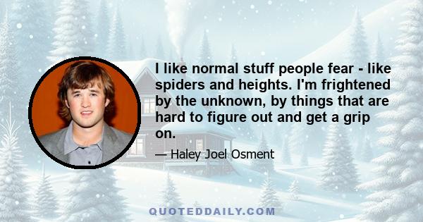 I like normal stuff people fear - like spiders and heights. I'm frightened by the unknown, by things that are hard to figure out and get a grip on.