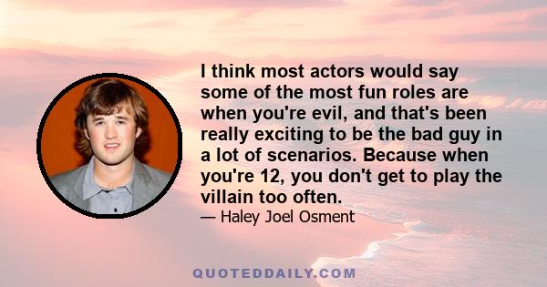 I think most actors would say some of the most fun roles are when you're evil, and that's been really exciting to be the bad guy in a lot of scenarios. Because when you're 12, you don't get to play the villain too often.