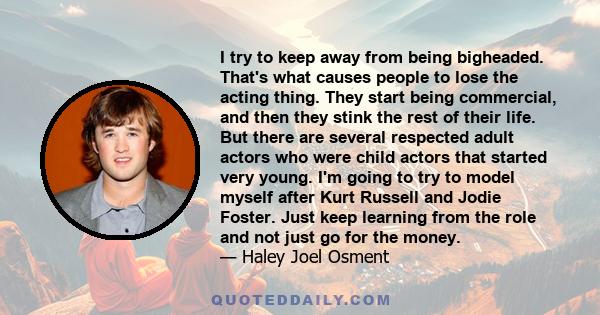 I try to keep away from being bigheaded. That's what causes people to lose the acting thing. They start being commercial, and then they stink the rest of their life. But there are several respected adult actors who were 