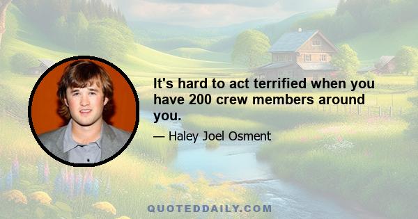 It's hard to act terrified when you have 200 crew members around you.