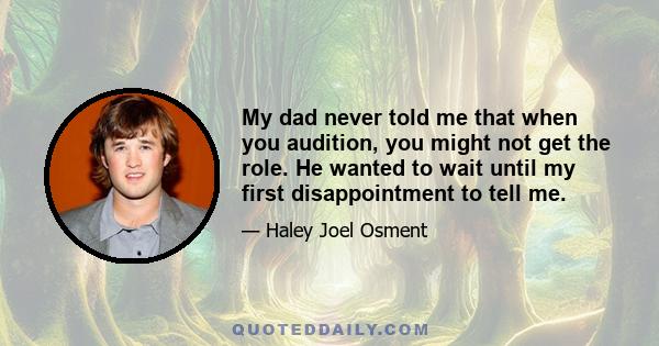 My dad never told me that when you audition, you might not get the role. He wanted to wait until my first disappointment to tell me.