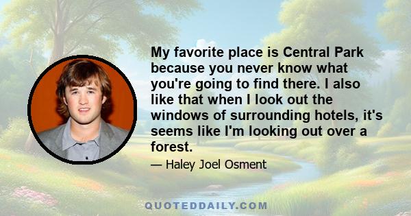 My favorite place is Central Park because you never know what you're going to find there. I also like that when I look out the windows of surrounding hotels, it's seems like I'm looking out over a forest.