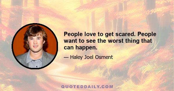 People love to get scared. People want to see the worst thing that can happen.