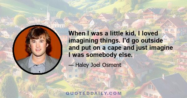 When I was a little kid, I loved imagining things. I'd go outside and put on a cape and just imagine I was somebody else.