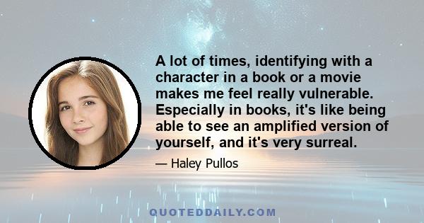 A lot of times, identifying with a character in a book or a movie makes me feel really vulnerable. Especially in books, it's like being able to see an amplified version of yourself, and it's very surreal.