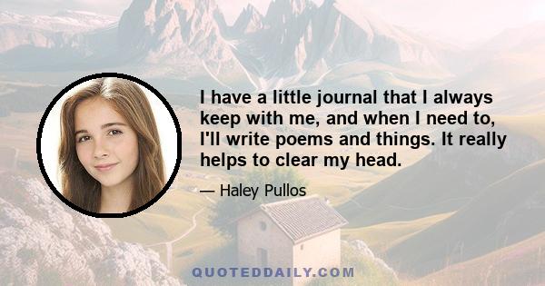 I have a little journal that I always keep with me, and when I need to, I'll write poems and things. It really helps to clear my head.