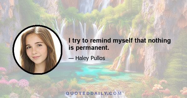 I try to remind myself that nothing is permanent.