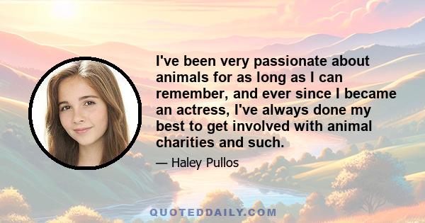 I've been very passionate about animals for as long as I can remember, and ever since I became an actress, I've always done my best to get involved with animal charities and such.