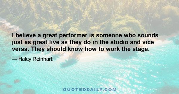 I believe a great performer is someone who sounds just as great live as they do in the studio and vice versa. They should know how to work the stage.