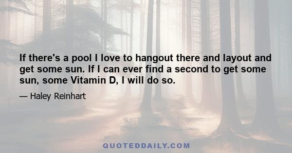 If there's a pool I love to hangout there and layout and get some sun. If I can ever find a second to get some sun, some Vitamin D, I will do so.