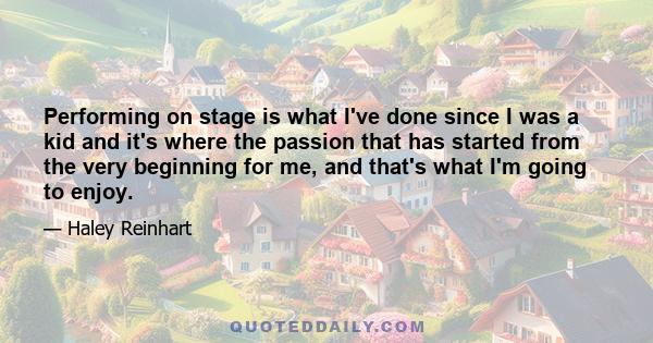 Performing on stage is what I've done since I was a kid and it's where the passion that has started from the very beginning for me, and that's what I'm going to enjoy.