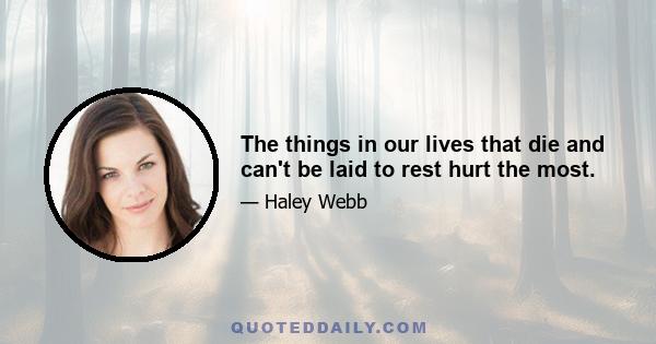 The things in our lives that die and can't be laid to rest hurt the most.