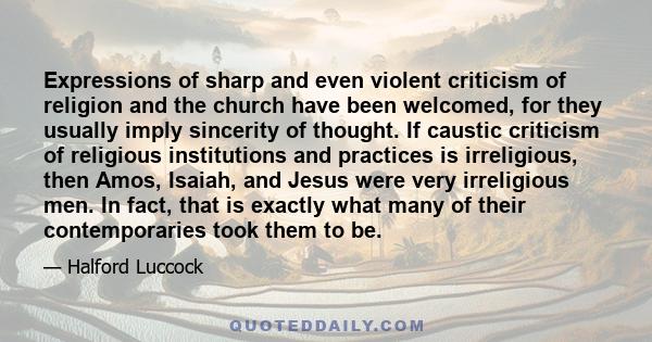 Expressions of sharp and even violent criticism of religion and the church have been welcomed, for they usually imply sincerity of thought. If caustic criticism of religious institutions and practices is irreligious,