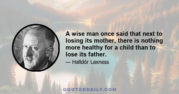 A wise man once said that next to losing its mother, there is nothing more healthy for a child than to lose its father.