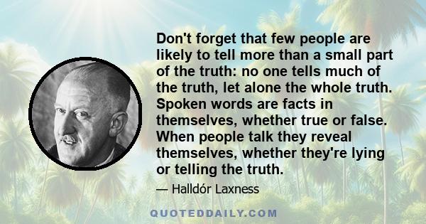 Don't forget that few people are likely to tell more than a small part of the truth: no one tells much of the truth, let alone the whole truth. Spoken words are facts in themselves, whether true or false. When people