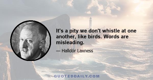 It's a pity we don't whistle at one another, like birds. Words are misleading.