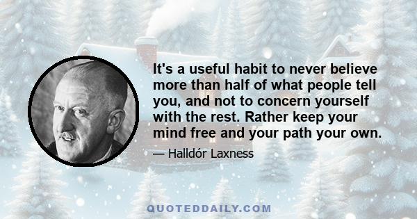 It's a useful habit to never believe more than half of what people tell you, and not to concern yourself with the rest. Rather keep your mind free and your path your own.